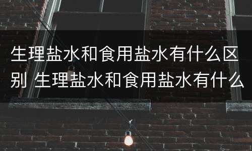 生理盐水和食用盐水有什么区别 生理盐水和食用盐水有什么区别?
