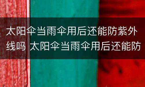 太阳伞当雨伞用后还能防紫外线吗 太阳伞当雨伞用后还能防紫外线吗
