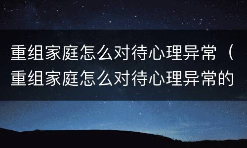 重组家庭怎么对待心理异常（重组家庭怎么对待心理异常的）
