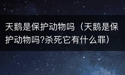 天鹅是保护动物吗（天鹅是保护动物吗?杀死它有什么罪）