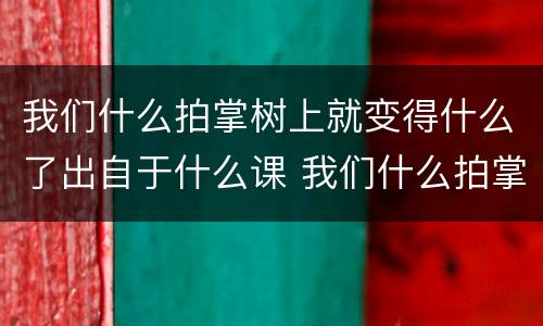 我们什么拍掌树上就变得什么了出自于什么课 我们什么拍掌树上就变得什么了是什么课文