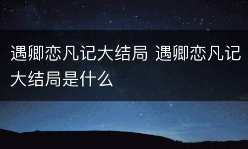 遇卿恋凡记大结局 遇卿恋凡记大结局是什么