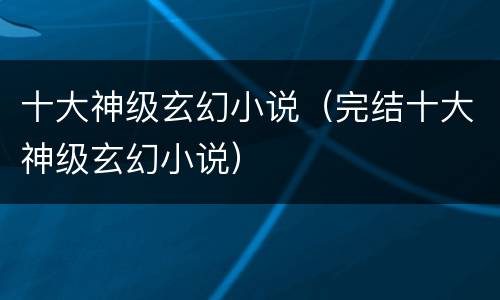 十大神级玄幻小说（完结十大神级玄幻小说）