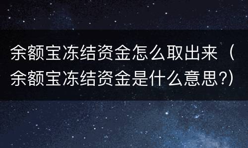 余额宝冻结资金怎么取出来（余额宝冻结资金是什么意思?）