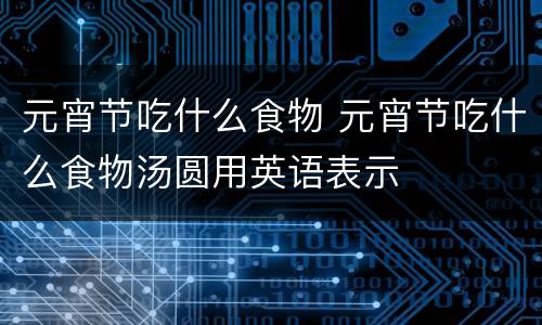 元宵节吃什么食物 元宵节吃什么食物汤圆用英语表示