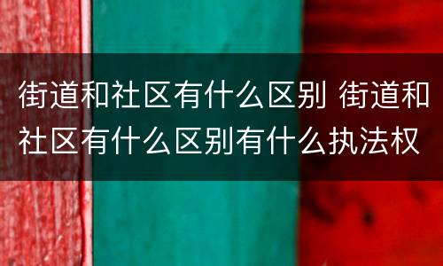 街道和社区有什么区别 街道和社区有什么区别有什么执法权