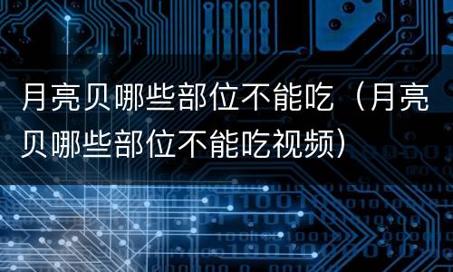 月亮贝哪些部位不能吃（月亮贝哪些部位不能吃视频）