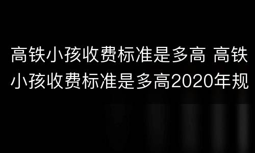 高铁小孩收费标准是多高 高铁小孩收费标准是多高2020年规定