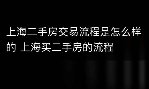 上海二手房交易流程是怎么样的 上海买二手房的流程