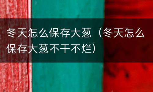 冬天怎么保存大葱（冬天怎么保存大葱不干不烂）