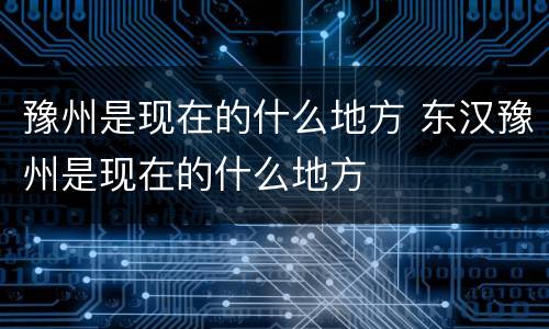 豫州是现在的什么地方 东汉豫州是现在的什么地方