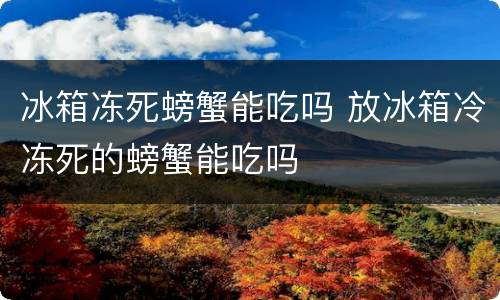冰箱冻死螃蟹能吃吗 放冰箱冷冻死的螃蟹能吃吗