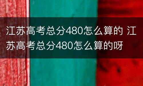 江苏高考总分480怎么算的 江苏高考总分480怎么算的呀