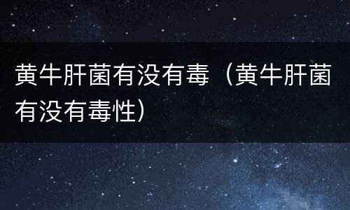 黄牛肝菌有没有毒（黄牛肝菌有没有毒性）