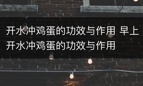 开水冲鸡蛋的功效与作用 早上开水冲鸡蛋的功效与作用