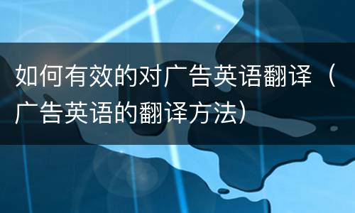 如何有效的对广告英语翻译（广告英语的翻译方法）