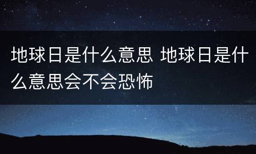 地球日是什么意思 地球日是什么意思会不会恐怖