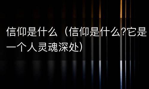 信仰是什么（信仰是什么?它是一个人灵魂深处）