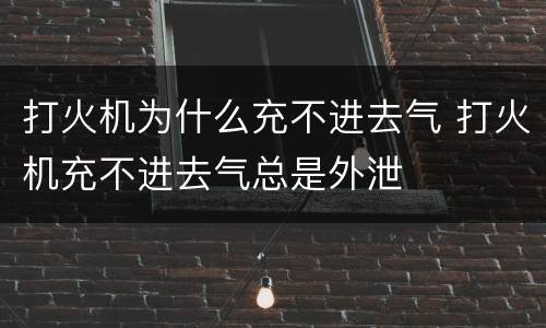 打火机为什么充不进去气 打火机充不进去气总是外泄