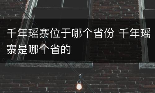 千年瑶寨位于哪个省份 千年瑶寨是哪个省的