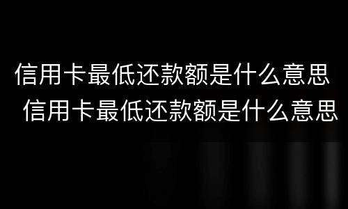 信用卡最低还款额是什么意思 信用卡最低还款额是什么意思利息怎么算