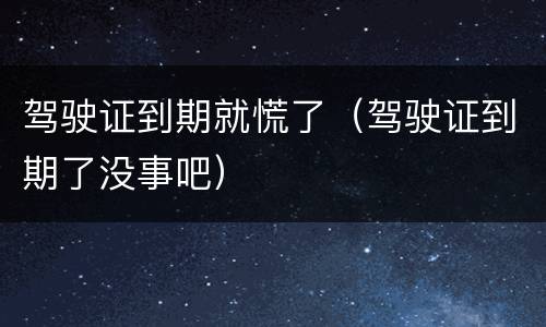 驾驶证到期就慌了（驾驶证到期了没事吧）