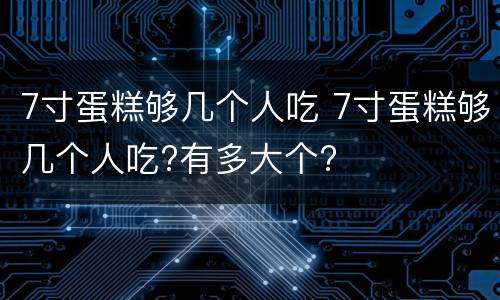 7寸蛋糕够几个人吃 7寸蛋糕够几个人吃?有多大个?