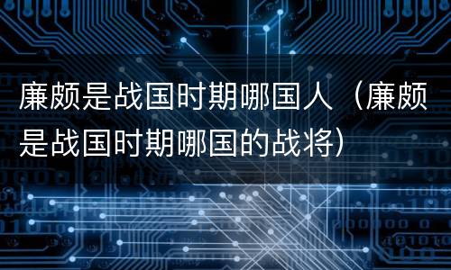 廉颇是战国时期哪国人（廉颇是战国时期哪国的战将）