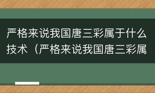 严格来说我国唐三彩属于什么技术（严格来说我国唐三彩属于什么技术制陶技术）