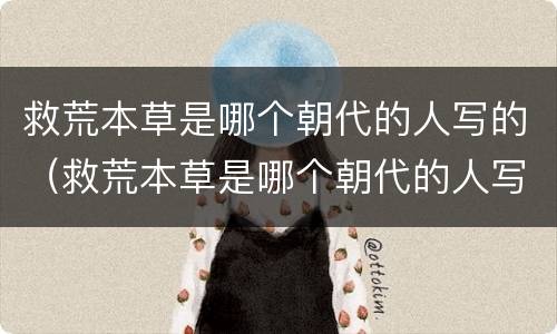 救荒本草是哪个朝代的人写的（救荒本草是哪个朝代的人写的书）