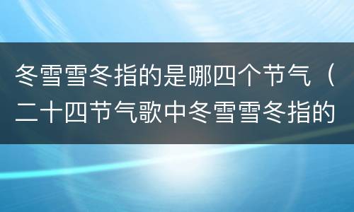 冬雪雪冬指的是哪四个节气（二十四节气歌中冬雪雪冬指的是哪四个节气）