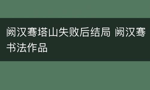 阙汉骞塔山失败后结局 阙汉骞书法作品