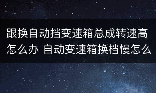 跟换自动挡变速箱总成转速高怎么办 自动变速箱换档慢怎么回事