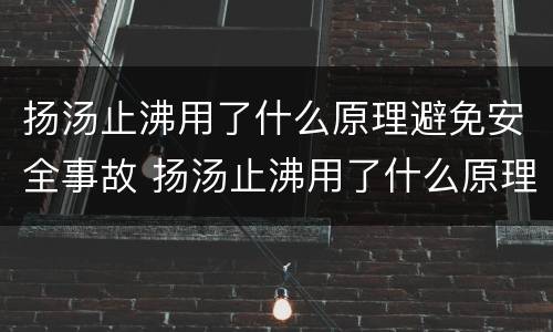 扬汤止沸用了什么原理避免安全事故 扬汤止沸用了什么原理避免安全事故