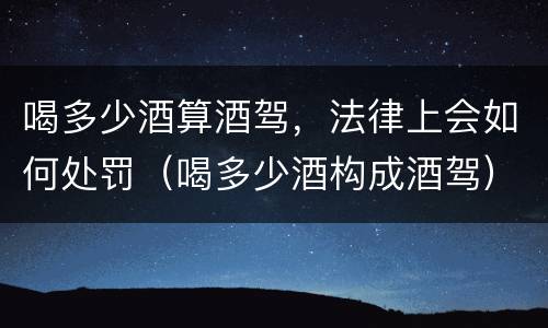 喝多少酒算酒驾，法律上会如何处罚（喝多少酒构成酒驾）