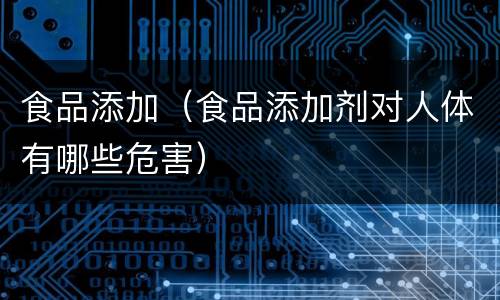 食品添加（食品添加剂对人体有哪些危害）