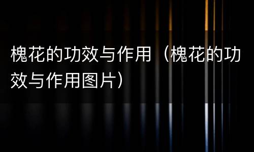 槐花的功效与作用（槐花的功效与作用图片）