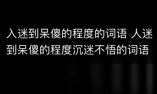 入迷到呆傻的程度的词语 人迷到呆傻的程度沉迷不悟的词语