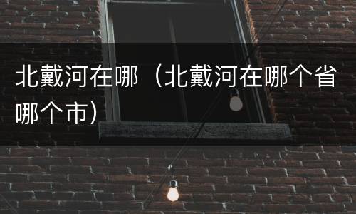 北戴河在哪（北戴河在哪个省哪个市）