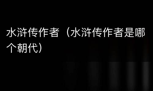 水浒传作者（水浒传作者是哪个朝代）