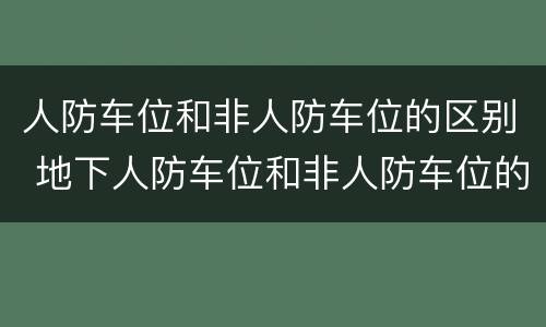 人防车位和非人防车位的区别 地下人防车位和非人防车位的区别