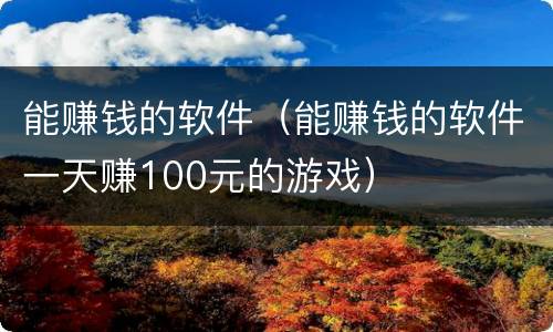 能赚钱的软件（能赚钱的软件一天赚100元的游戏）