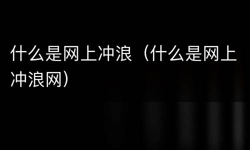 什么是网上冲浪（什么是网上冲浪网）