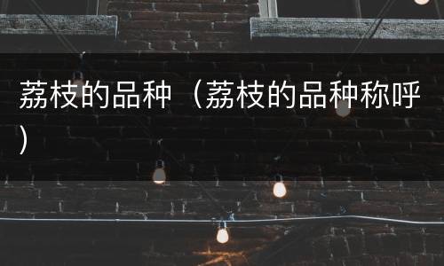 荔枝的品种（荔枝的品种称呼）