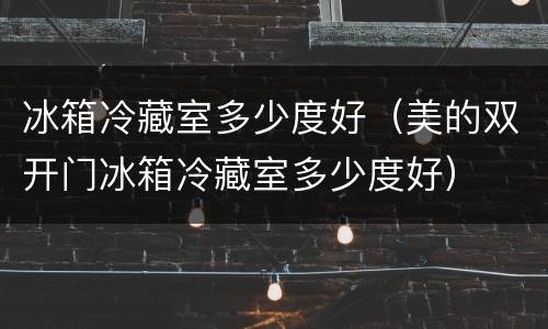 冰箱冷藏室多少度好（美的双开门冰箱冷藏室多少度好）