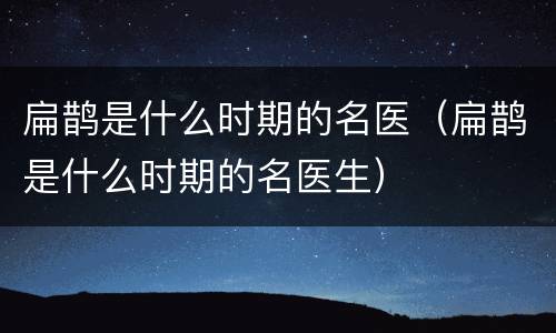 扁鹊是什么时期的名医（扁鹊是什么时期的名医生）
