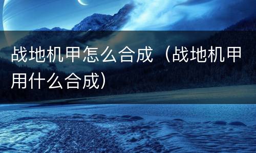战地机甲怎么合成（战地机甲用什么合成）