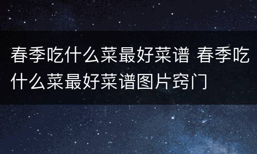 春季吃什么菜最好菜谱 春季吃什么菜最好菜谱图片窍门