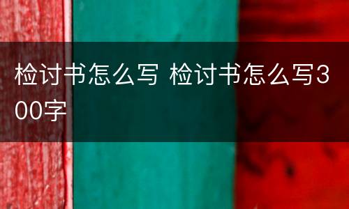 检讨书怎么写 检讨书怎么写300字