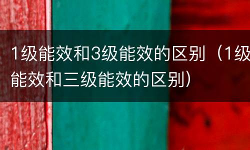 1级能效和3级能效的区别（1级能效和三级能效的区别）